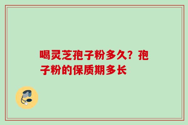 喝灵芝孢子粉多久？孢子粉的保质期多长