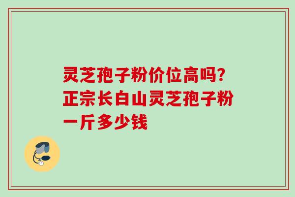 灵芝孢子粉价位高吗？正宗长白山灵芝孢子粉一斤多少钱