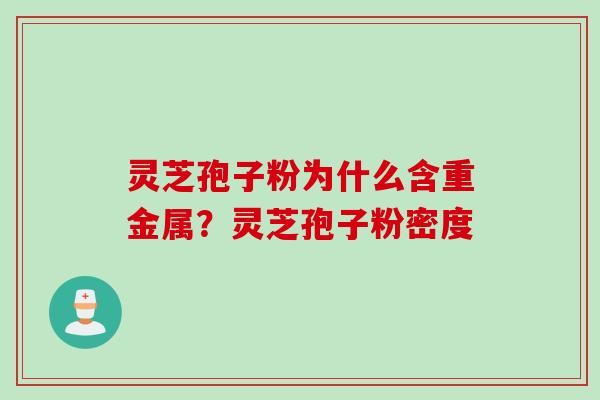 灵芝孢子粉为什么含重金属？灵芝孢子粉密度