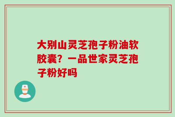 大别山灵芝孢子粉油软胶囊?一品世家灵芝孢子粉好吗 大别山灵芝孢子粉油软胶囊?一品世家灵芝孢子粉好吗