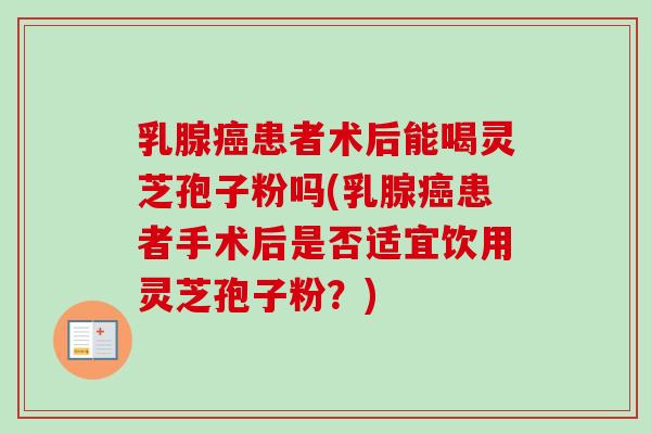 乳腺癌患者术后能喝灵芝孢子粉吗(乳腺癌患者手术后是否适宜饮用灵芝孢子粉？)