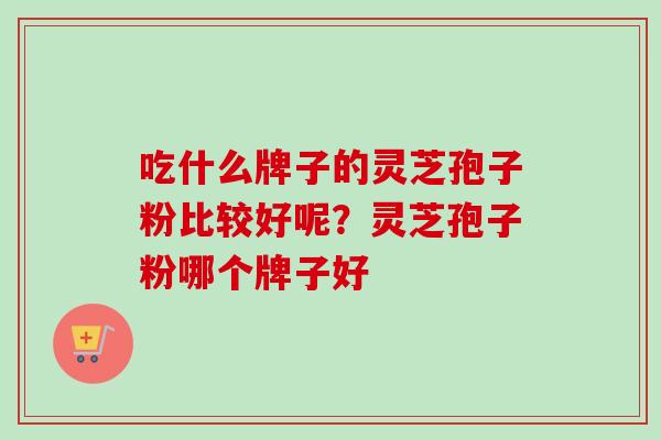 吃什么牌子的灵芝孢子粉比较好呢？灵芝孢子粉哪个牌子好