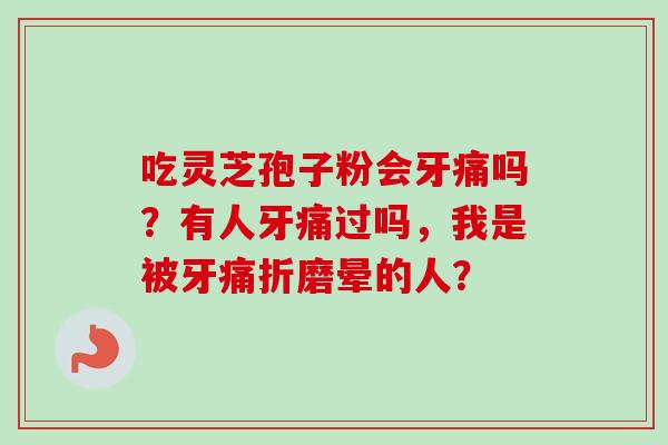 吃灵芝孢子粉会牙痛吗？有人牙痛过吗，我是被牙痛折磨晕的人？