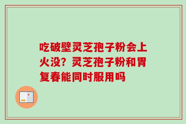 吃破壁灵芝孢子粉会上火没？灵芝孢子粉和胃复春能同时服用吗