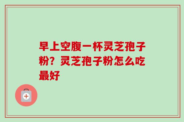 早上空腹一杯灵芝孢子粉？灵芝孢子粉怎么吃最好