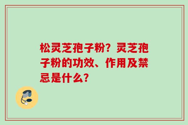 松灵芝孢子粉？灵芝孢子粉的功效、作用及禁忌是什么？