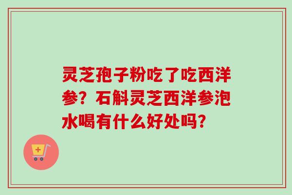 灵芝孢子粉吃了吃西洋参?石斛灵芝西洋参泡水喝有什么好处吗? 灵芝孢子粉吃了吃西洋参?石斛灵芝西洋参泡水喝有什么好处吗?