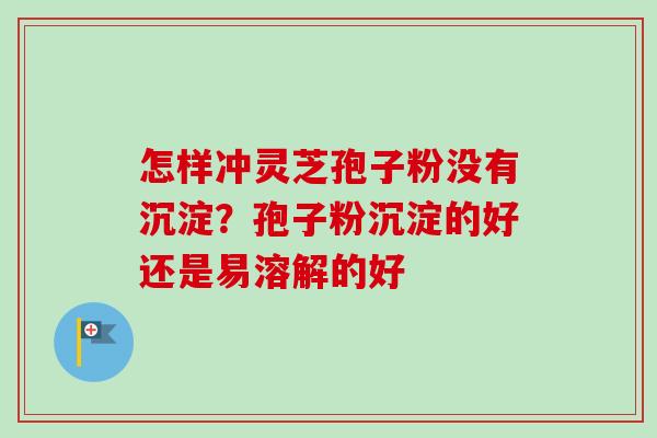 怎样冲灵芝孢子粉没有沉淀？孢子粉沉淀的好还是易溶解的好