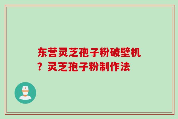 东营灵芝孢子粉破壁机？灵芝孢子粉制作法