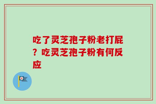 吃了灵芝孢子粉老打屁？吃灵芝孢子粉有何反应