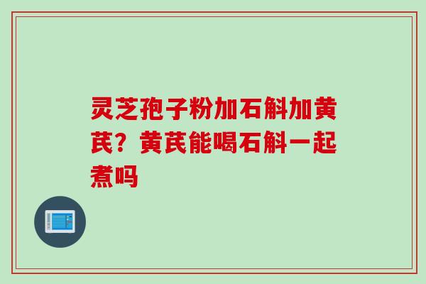 灵芝孢子粉加石斛加黄芪？黄芪能喝石斛一起煮吗