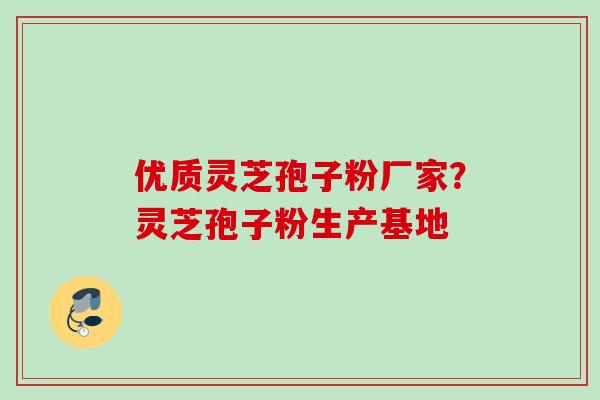 优质灵芝孢子粉厂家？灵芝孢子粉生产基地