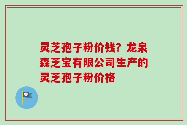 灵芝孢子粉价钱？龙泉森芝宝有限公司生产的灵芝孢子粉价格