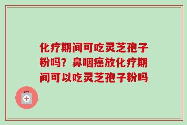 化疗期间可吃灵芝孢子粉吗？鼻咽癌放化疗期间可以吃灵芝孢子粉吗