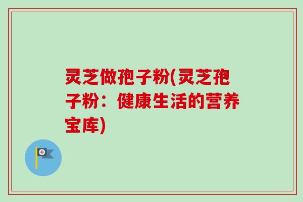 灵芝做孢子粉(灵芝孢子粉：健康生活的营养宝库)