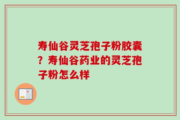 寿仙谷灵芝孢子粉胶囊？寿仙谷药业的灵芝孢子粉怎么样