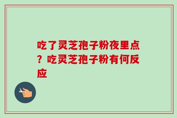 吃了灵芝孢子粉夜里点？吃灵芝孢子粉有何反应