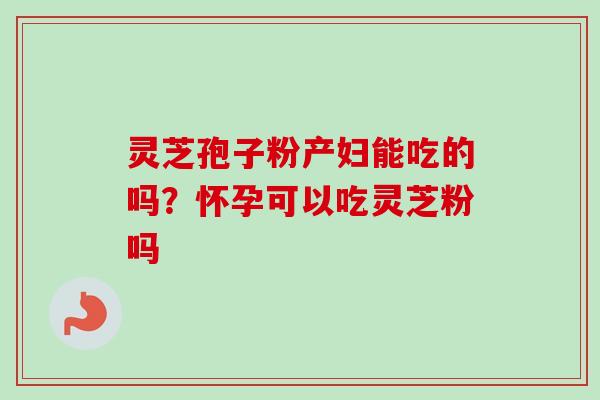 灵芝孢子粉产妇能吃的吗？怀孕可以吃灵芝粉吗