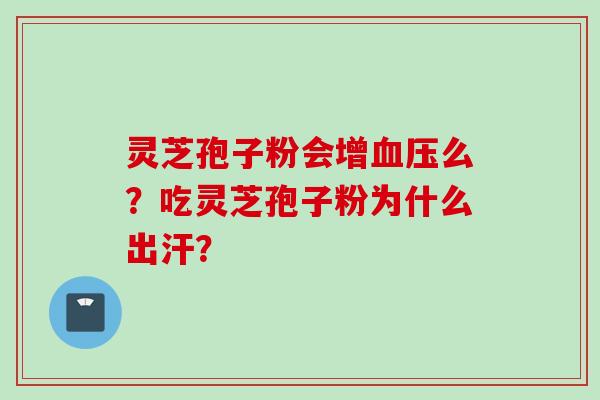 灵芝孢子粉会增血压么？吃灵芝孢子粉为什么出汗？