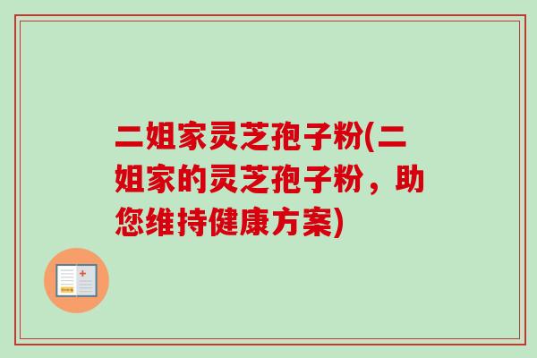 二姐家灵芝孢子粉(二姐家的灵芝孢子粉，助您维持健康方案)