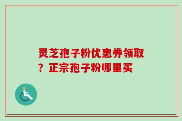 灵芝孢子粉优惠券领取？正宗孢子粉哪里买