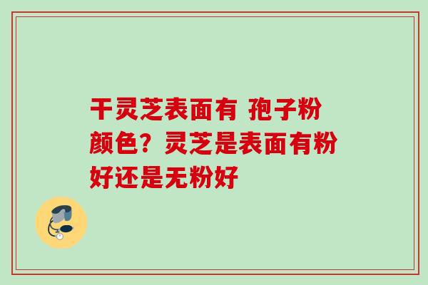 干灵芝表面有 孢子粉颜色？灵芝是表面有粉好还是无粉好