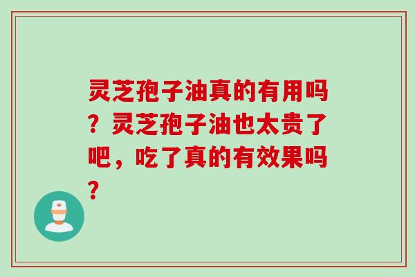 灵芝孢子油真的有用吗？灵芝孢子油也太贵了吧，吃了真的有效果吗？