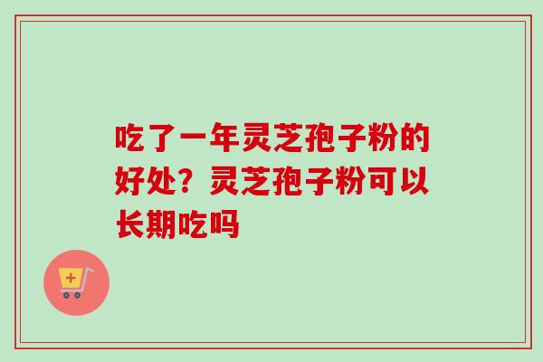 吃了一年灵芝孢子粉的好处？灵芝孢子粉可以长期吃吗