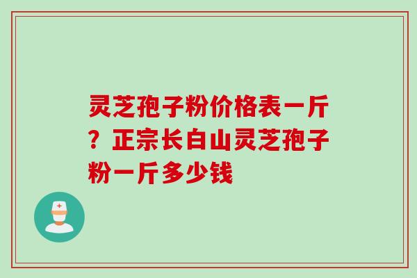 灵芝孢子粉价格表一斤？正宗长白山灵芝孢子粉一斤多少钱