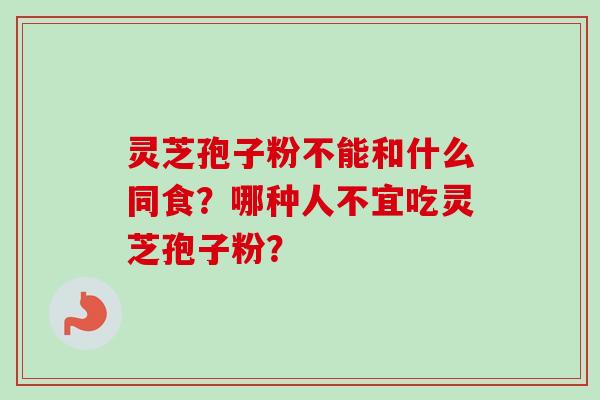 灵芝孢子粉不能和什么同食？哪种人不宜吃灵芝孢子粉？