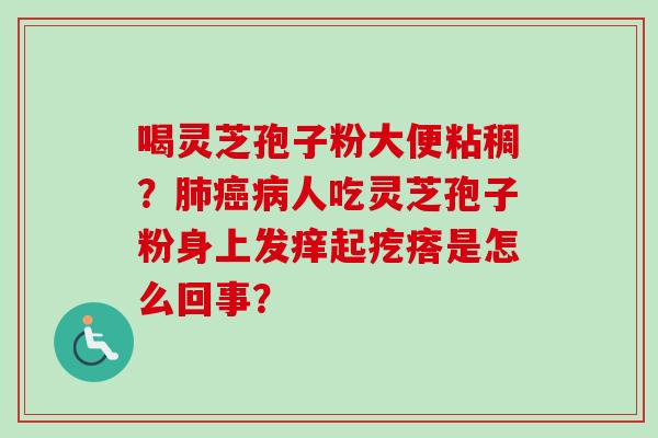 喝灵芝孢子粉大便粘稠?人吃灵芝孢子粉身上发痒起疙瘩是怎么回事? 喝灵芝孢子粉大便粘稠?人吃灵芝孢子粉身上发痒起疙瘩是怎么回事?