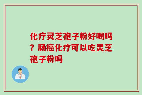 化疗灵芝孢子粉好喝吗？肠癌化疗可以吃灵芝孢子粉吗
