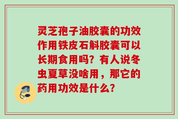 灵芝孢子油胶囊的功效作用铁皮石斛胶囊可以长期食用吗？有人说冬虫夏草没啥用，那它的药用功效是什么？