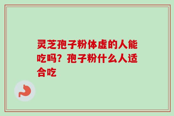 灵芝孢子粉体虚的人能吃吗？孢子粉什么人适合吃
