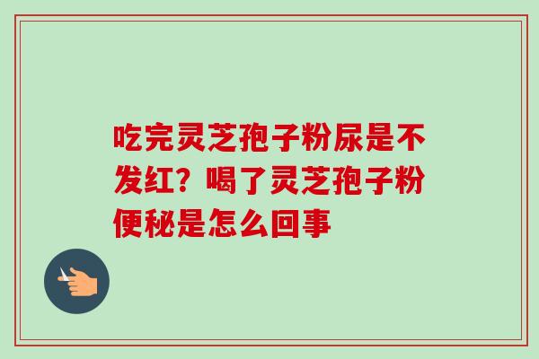 吃完灵芝孢子粉尿是不发红？喝了灵芝孢子粉便秘是怎么回事
