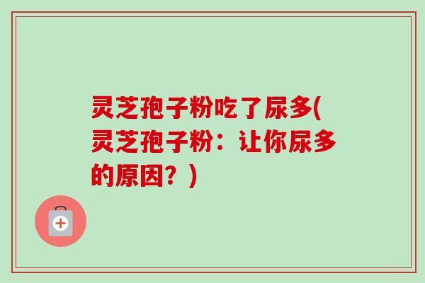 灵芝孢子粉吃了尿多(灵芝孢子粉：让你尿多的原因？)