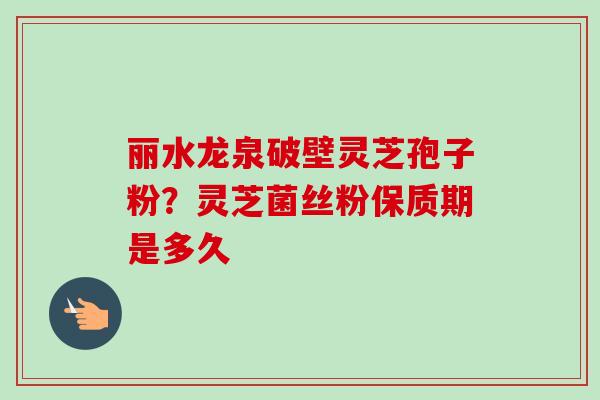 丽水龙泉破壁灵芝孢子粉？灵芝菌丝粉保质期是多久