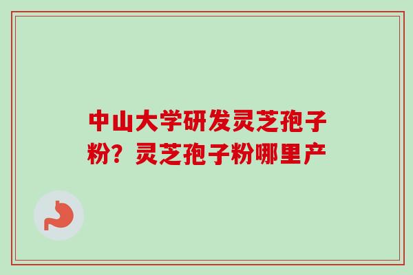 中山大学研发灵芝孢子粉?灵芝孢子粉哪里产 中山大学研发灵芝孢子粉?灵芝孢子粉哪里产
