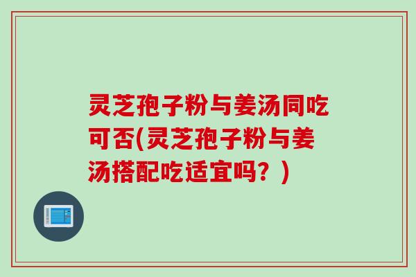 灵芝孢子粉与姜汤同吃可否(灵芝孢子粉与姜汤搭配吃适宜吗？)