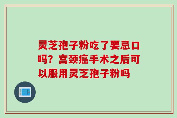 灵芝孢子粉吃了要忌口吗？宫颈癌手术之后可以服用灵芝孢子粉吗