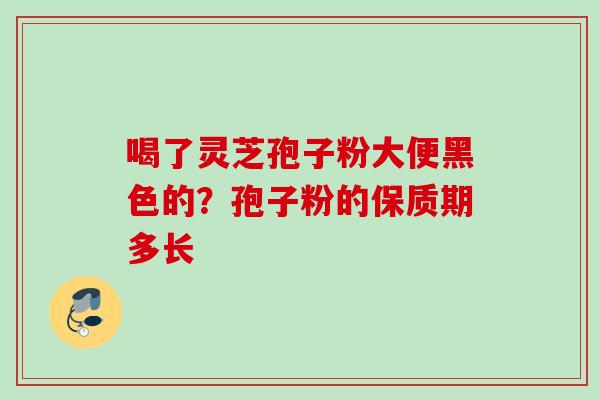 喝了灵芝孢子粉大便黑色的？孢子粉的保质期多长