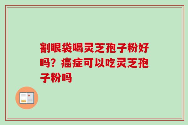 割眼袋喝灵芝孢子粉好吗？癌症可以吃灵芝孢子粉吗