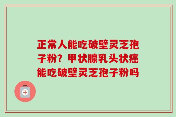正常人能吃破壁灵芝孢子粉？甲状腺乳头状癌能吃破壁灵芝孢子粉吗