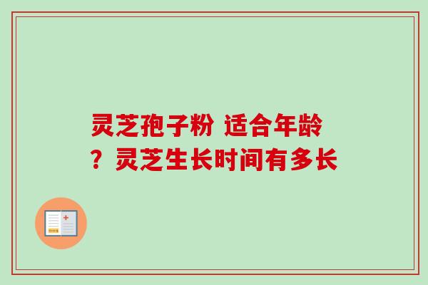灵芝孢子粉 适合年龄?灵芝生长时间有多长 灵芝孢子粉 适合年龄?灵芝生长时间有多长