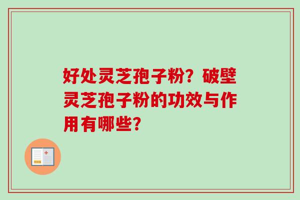 好处灵芝孢子粉?破壁灵芝孢子粉的功效与作用有哪些? 好处灵芝孢子粉?破壁灵芝孢子粉的功效与作用有哪些?