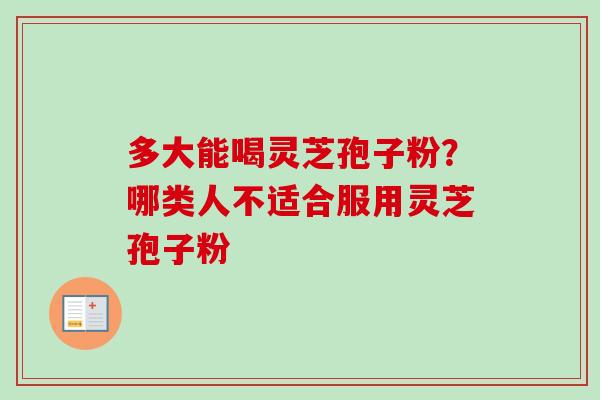 多大能喝灵芝孢子粉?哪类人不适合服用灵芝孢子粉 多大能喝灵芝孢子粉?哪类人不适合服用灵芝孢子粉