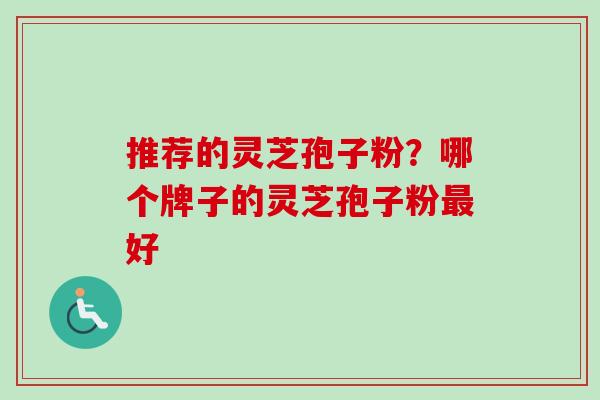 推荐的灵芝孢子粉？哪个牌子的灵芝孢子粉最好