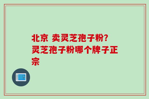 北京 卖灵芝孢子粉？灵芝孢子粉哪个牌子正宗