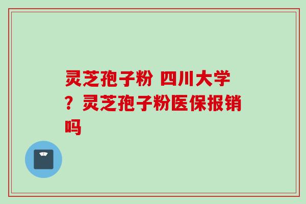 灵芝孢子粉 四川大学？灵芝孢子粉医保报销吗