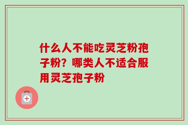 什么人不能吃灵芝粉孢子粉？哪类人不适合服用灵芝孢子粉